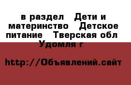  в раздел : Дети и материнство » Детское питание . Тверская обл.,Удомля г.
